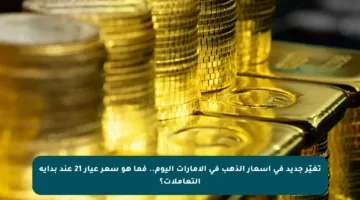 تغيّر جديد في أسعار الذهب في الإمارات اليوم.. فما هو سعر عيار 21 عند بداية التعاملات؟